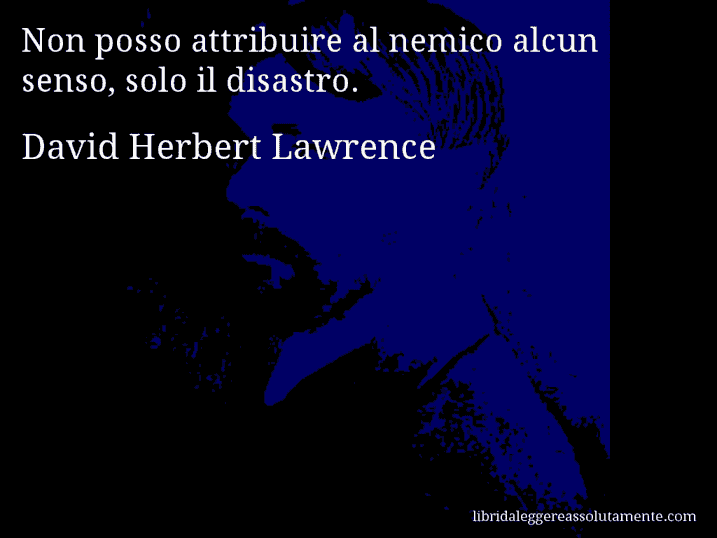 Aforisma di David Herbert Lawrence : Non posso attribuire al nemico alcun senso, solo il disastro.