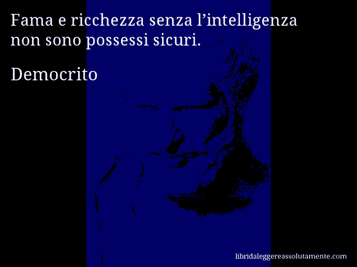 Aforisma di Democrito : Fama e ricchezza senza l’intelligenza non sono possessi sicuri.