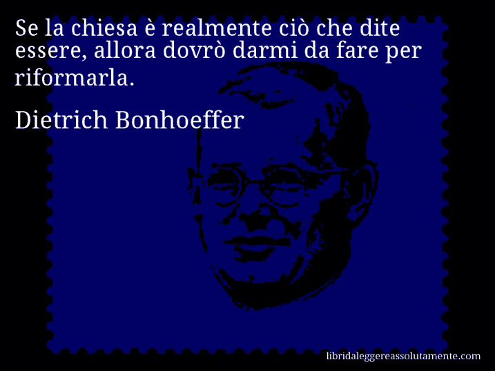 Aforisma di Dietrich Bonhoeffer : Se la chiesa è realmente ciò che dite essere, allora dovrò darmi da fare per riformarla.