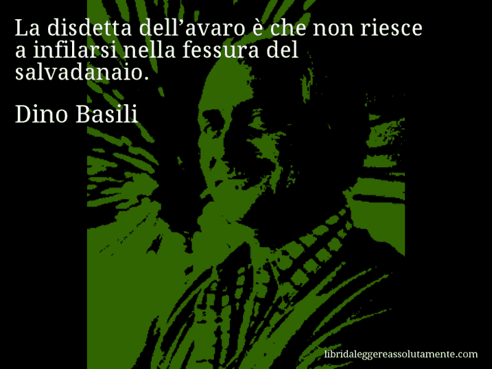Aforisma di Dino Basili : La disdetta dell’avaro è che non riesce a infilarsi nella fessura del salvadanaio.