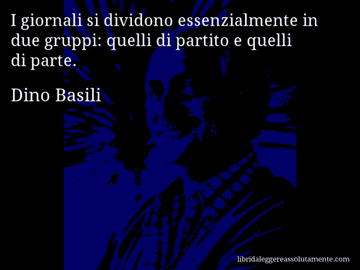 Aforisma di Dino Basili : I giornali si dividono essenzialmente in due gruppi: quelli di partito e quelli di parte.