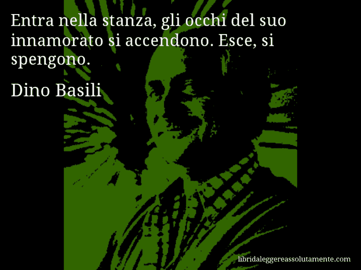 Aforisma di Dino Basili : Entra nella stanza, gli occhi del suo innamorato si accendono. Esce, si spengono.