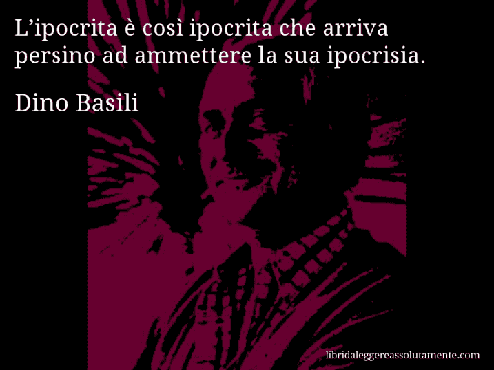 Aforisma di Dino Basili : L’ipocrita è così ipocrita che arriva persino ad ammettere la sua ipocrisia.