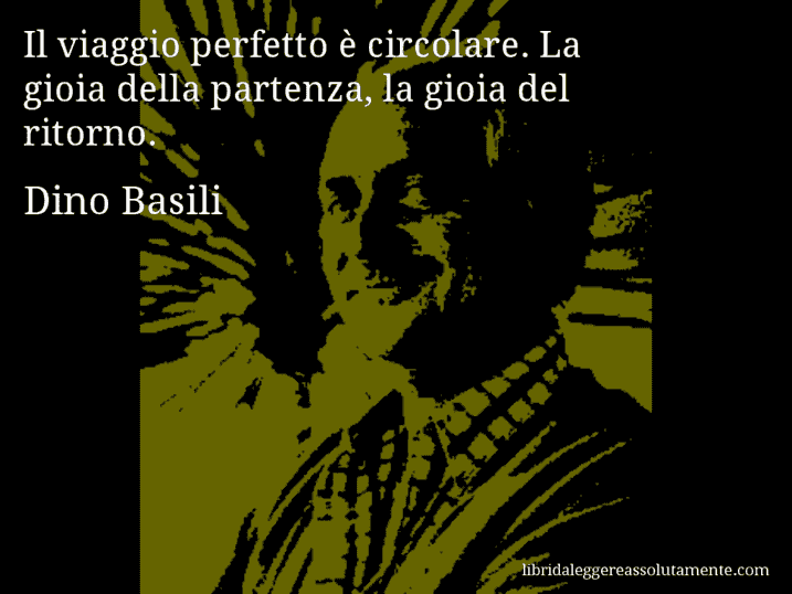 Aforisma di Dino Basili : Il viaggio perfetto è circolare. La gioia della partenza, la gioia del ritorno.