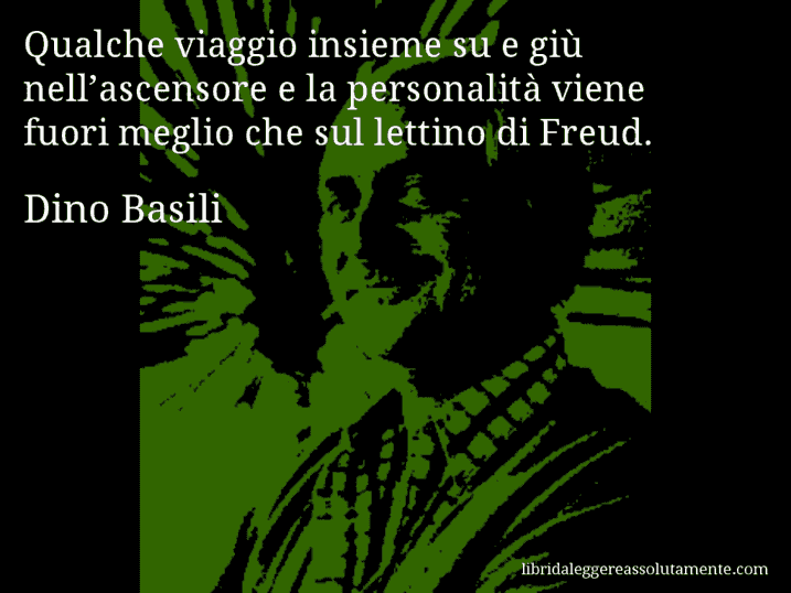Aforisma di Dino Basili : Qualche viaggio insieme su e giù nell’ascensore e la personalità viene fuori meglio che sul lettino di Freud.