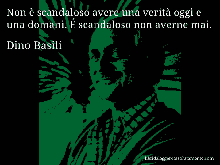Aforisma di Dino Basili : Non è scandaloso avere una verità oggi e una domani. É scandaloso non averne mai.