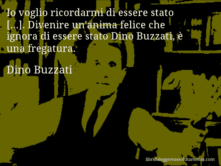 Aforisma di Dino Buzzati : Io voglio ricordarmi di essere stato [...]. Divenire un'anima felice che ignora di essere stato Dino Buzzati, è una fregatura.