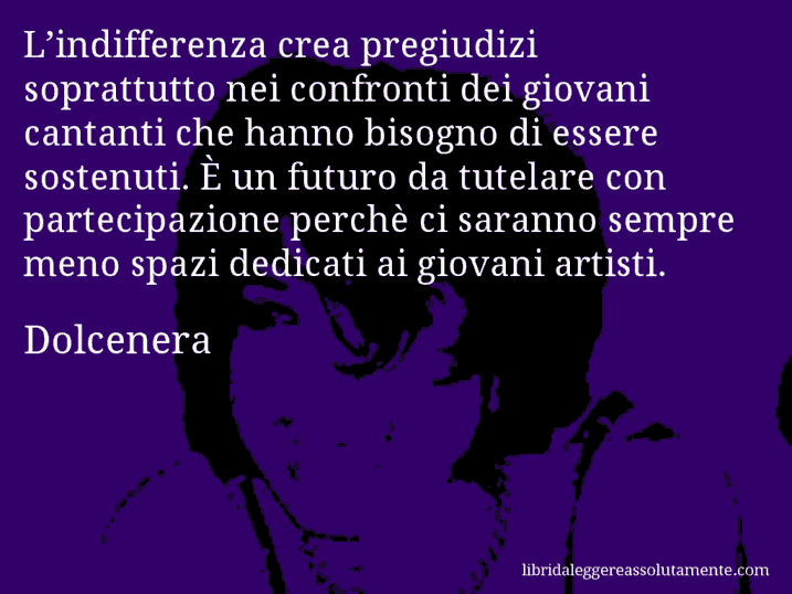 Aforisma di Dolcenera : L’indifferenza crea pregiudizi soprattutto nei confronti dei giovani cantanti che hanno bisogno di essere sostenuti. È un futuro da tutelare con partecipazione perchè ci saranno sempre meno spazi dedicati ai giovani artisti.