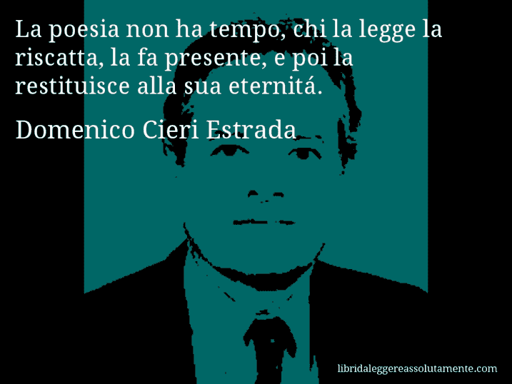 Aforisma di Domenico Cieri Estrada : La poesia non ha tempo, chi la legge la riscatta, la fa presente, e poi la restituisce alla sua eternitá.