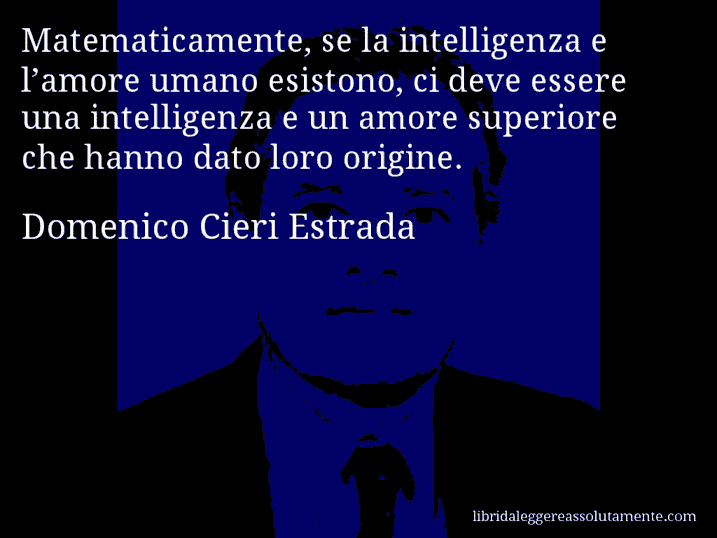 Aforisma di Domenico Cieri Estrada : Matematicamente, se la intelligenza e l’amore umano esistono, ci deve essere una intelligenza e un amore superiore che hanno dato loro origine.