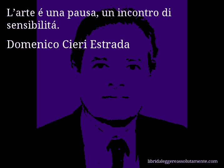 Aforisma di Domenico Cieri Estrada : L’arte é una pausa, un incontro di sensibilitá.