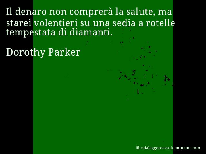 Aforisma di Dorothy Parker : Il denaro non comprerà la salute, ma starei volentieri su una sedia a rotelle tempestata di diamanti.