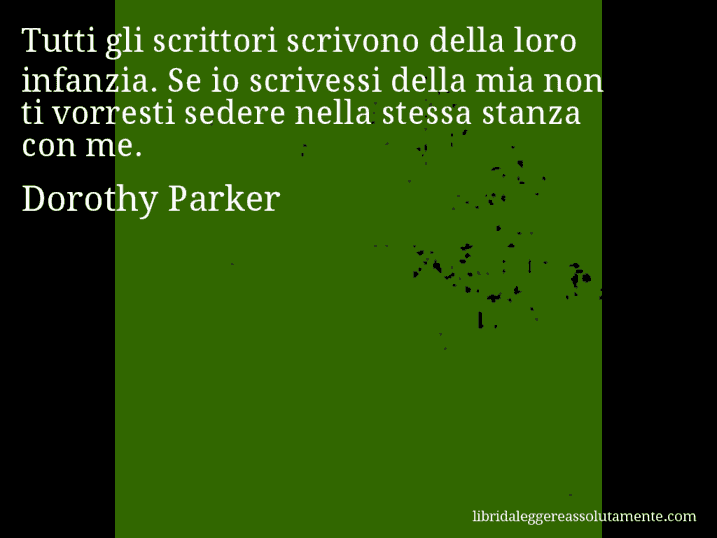 Aforisma di Dorothy Parker : Tutti gli scrittori scrivono della loro infanzia. Se io scrivessi della mia non ti vorresti sedere nella stessa stanza con me.
