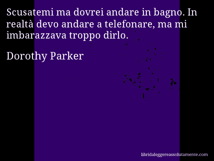 Aforisma di Dorothy Parker : Scusatemi ma dovrei andare in bagno. In realtà devo andare a telefonare, ma mi imbarazzava troppo dirlo.