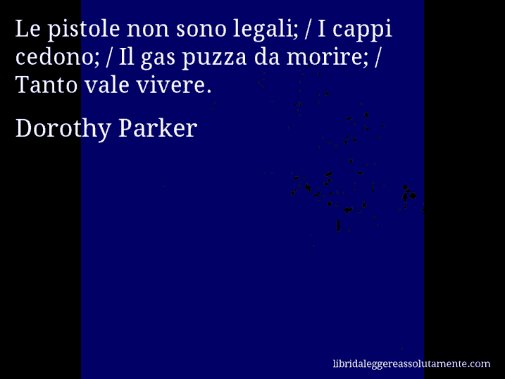 Aforisma di Dorothy Parker : Le pistole non sono legali; / I cappi cedono; / Il gas puzza da morire; / Tanto vale vivere.