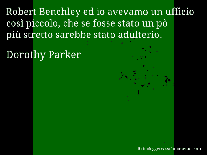 Aforisma di Dorothy Parker : Robert Benchley ed io avevamo un ufficio così piccolo, che se fosse stato un pò più stretto sarebbe stato adulterio.
