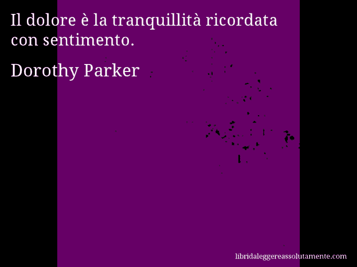 Aforisma di Dorothy Parker : Il dolore è la tranquillità ricordata con sentimento.