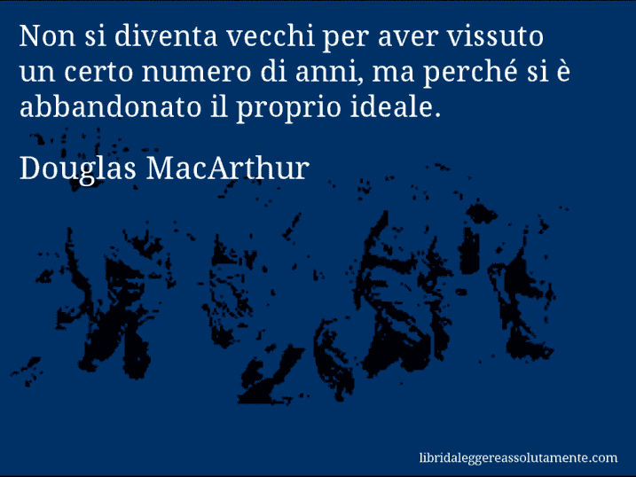 Aforisma di Douglas MacArthur : Non si diventa vecchi per aver vissuto un certo numero di anni, ma perché si è abbandonato il proprio ideale.