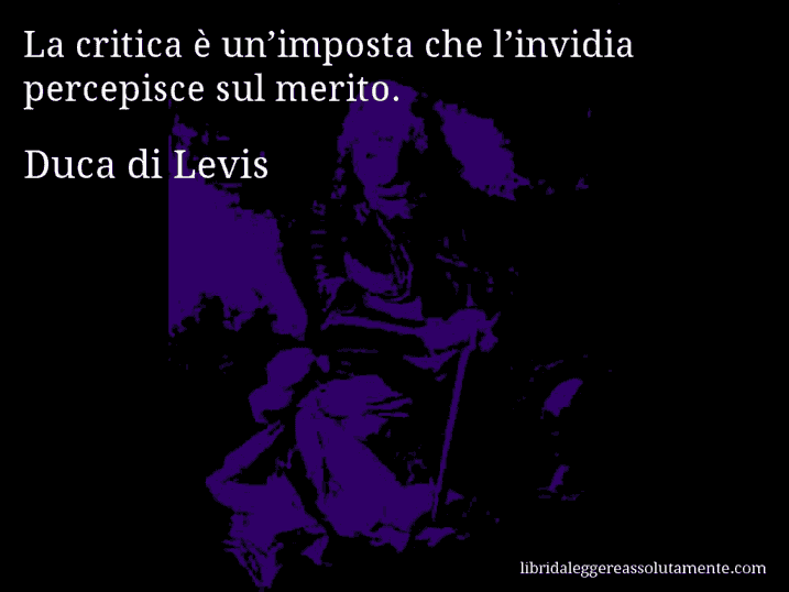 Aforisma di Duca di Levis : La critica è un’imposta che l’invidia percepisce sul merito.