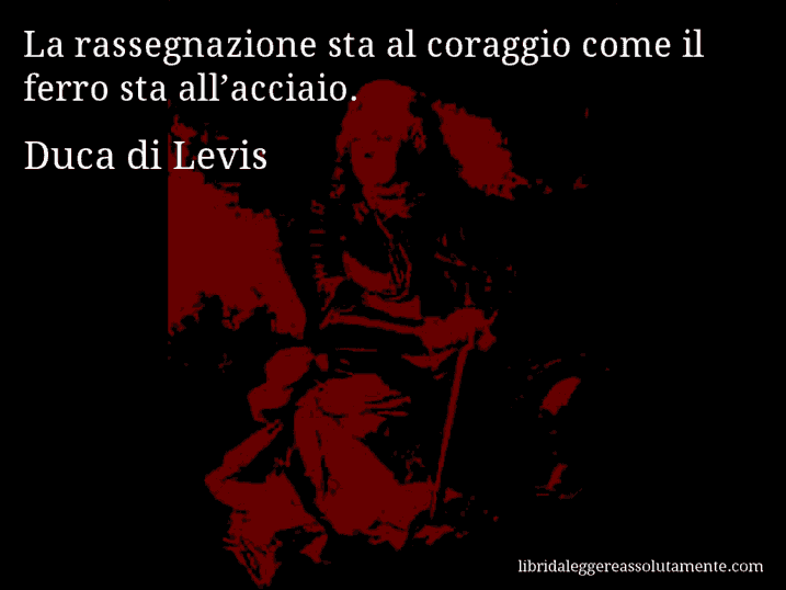 Aforisma di Duca di Levis : La rassegnazione sta al coraggio come il ferro sta all’acciaio.