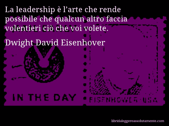 Aforisma di Dwight David Eisenhover : La leadership è l’arte che rende possibile che qualcun altro faccia volentieri ciò che voi volete.