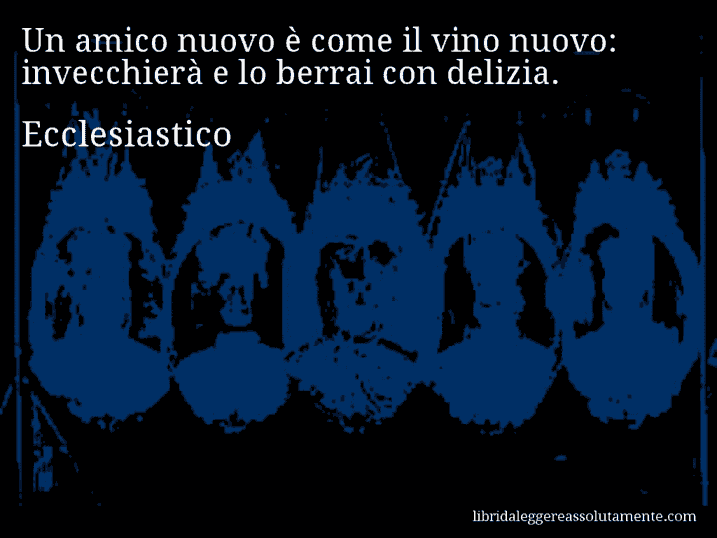 Aforisma di Ecclesiastico : Un amico nuovo è come il vino nuovo: invecchierà e lo berrai con delizia.