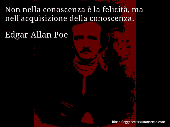 Aforisma di Edgar Allan Poe : Non nella conoscenza è la felicità, ma nell'acquisizione della conoscenza.