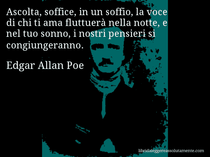 Aforisma di Edgar Allan Poe : Ascolta, soffice, in un soffio, la voce di chi ti ama fluttuerà nella notte, e nel tuo sonno, i nostri pensieri si congiungeranno.