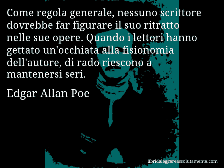 Aforisma di Edgar Allan Poe : Come regola generale, nessuno scrittore dovrebbe far figurare il suo ritratto nelle sue opere. Quando i lettori hanno gettato un'occhiata alla fisionomia dell'autore, di rado riescono a mantenersi seri.