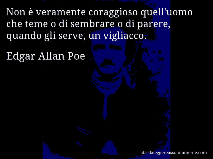 Aforisma di Edgar Allan Poe : Non è veramente coraggioso quell'uomo che teme o di sembrare o di parere, quando gli serve, un vigliacco.