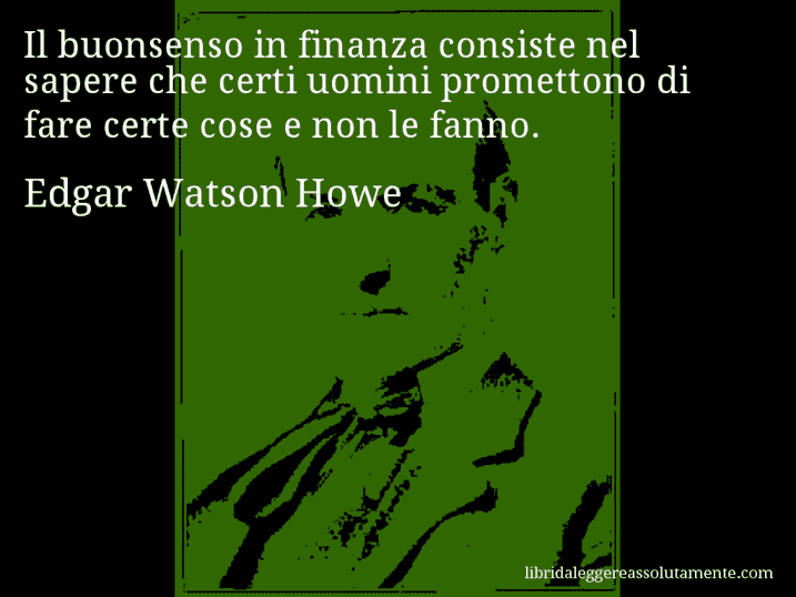 Aforisma di Edgar Watson Howe : Il buonsenso in finanza consiste nel sapere che certi uomini promettono di fare certe cose e non le fanno.