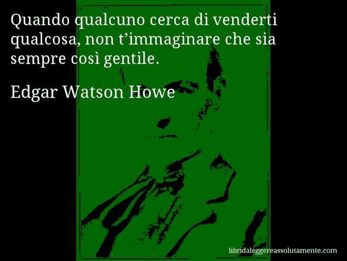 Aforisma di Edgar Watson Howe : Quando qualcuno cerca di venderti qualcosa, non t’immaginare che sia sempre così gentile.