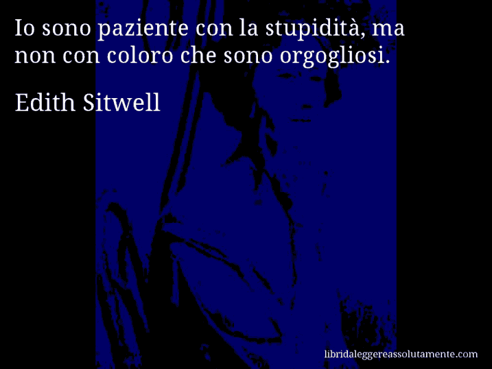 Aforisma di Edith Sitwell : Io sono paziente con la stupidità, ma non con coloro che sono orgogliosi.