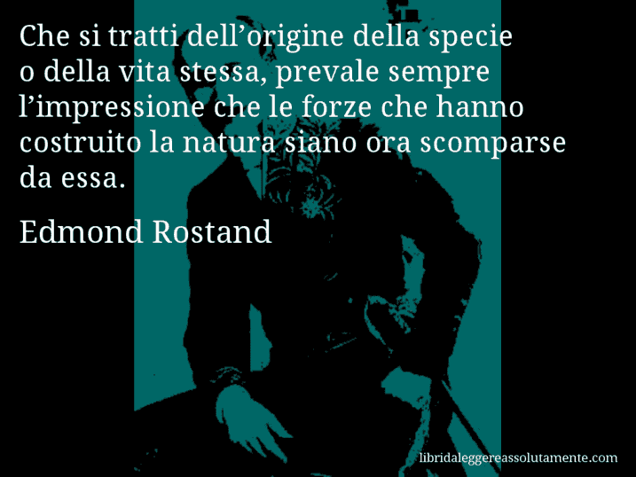 Aforisma di Edmond Rostand : Che si tratti dell’origine della specie o della vita stessa, prevale sempre l’impressione che le forze che hanno costruito la natura siano ora scomparse da essa.