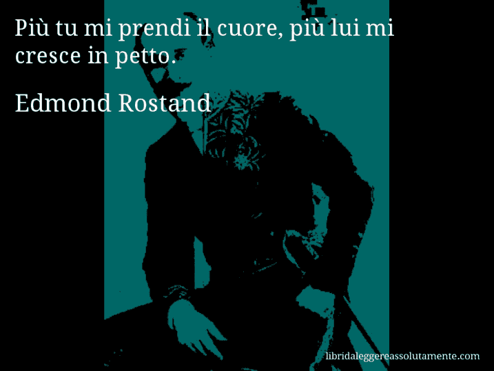 Aforisma di Edmond Rostand : Più tu mi prendi il cuore, più lui mi cresce in petto.