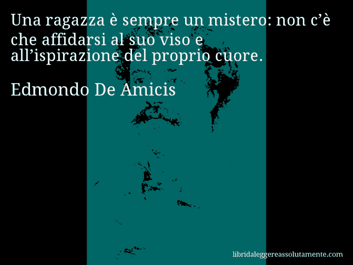 Aforisma di Edmondo De Amicis : Una ragazza è sempre un mistero: non c’è che affidarsi al suo viso e all’ispirazione del proprio cuore.