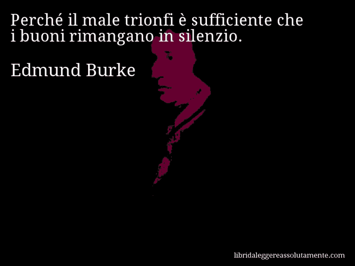 Aforisma di Edmund Burke : Perché il male trionfi è sufficiente che i buoni rimangano in silenzio.
