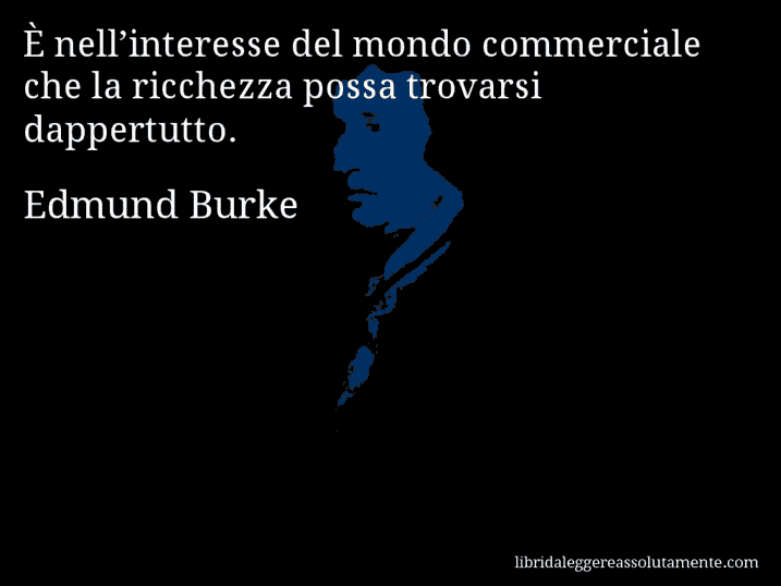 Aforisma di Edmund Burke : È nell’interesse del mondo commerciale che la ricchezza possa trovarsi dappertutto.