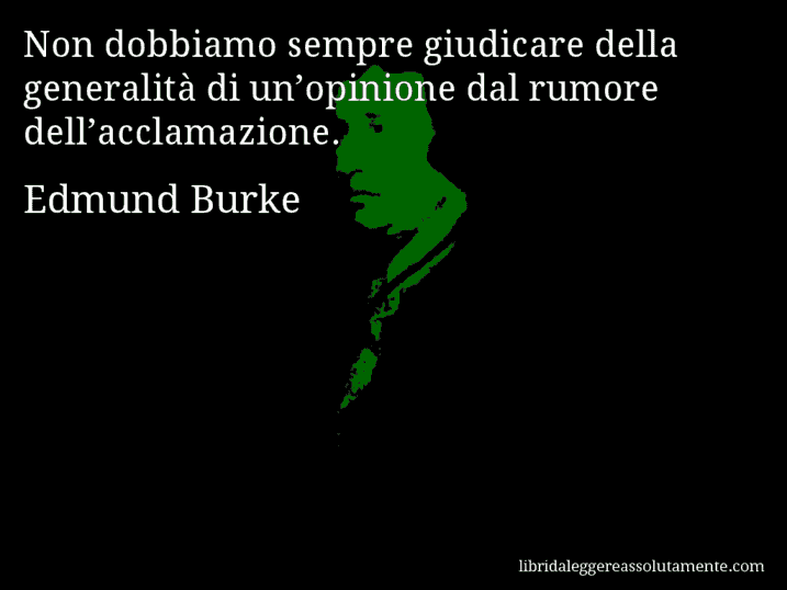 Aforisma di Edmund Burke : Non dobbiamo sempre giudicare della generalità di un’opinione dal rumore dell’acclamazione.