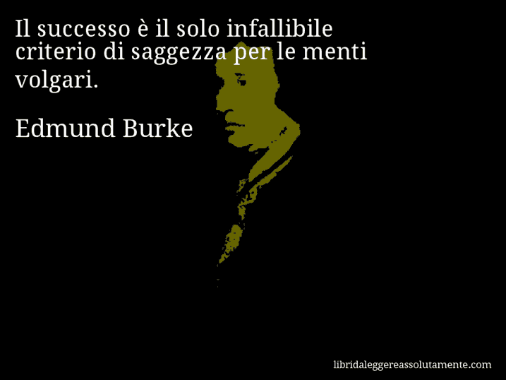 Aforisma di Edmund Burke : Il successo è il solo infallibile criterio di saggezza per le menti volgari.