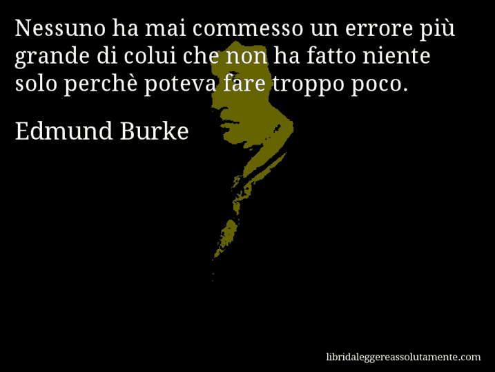 Aforisma di Edmund Burke : Nessuno ha mai commesso un errore più grande di colui che non ha fatto niente solo perchè poteva fare troppo poco.