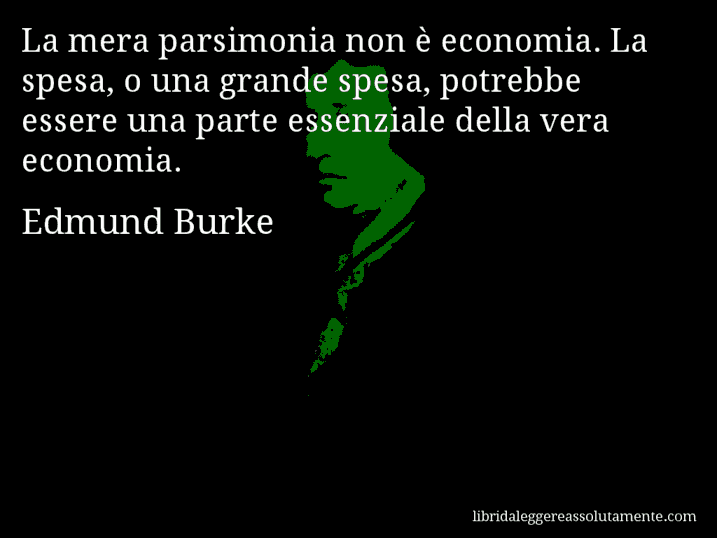 Aforisma di Edmund Burke : La mera parsimonia non è economia. La spesa, o una grande spesa, potrebbe essere una parte essenziale della vera economia.