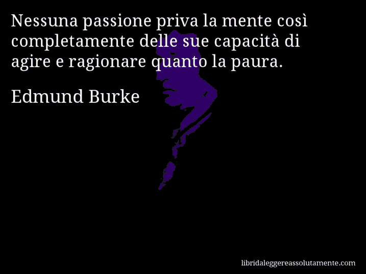 Aforisma di Edmund Burke : Nessuna passione priva la mente così completamente delle sue capacità di agire e ragionare quanto la paura.