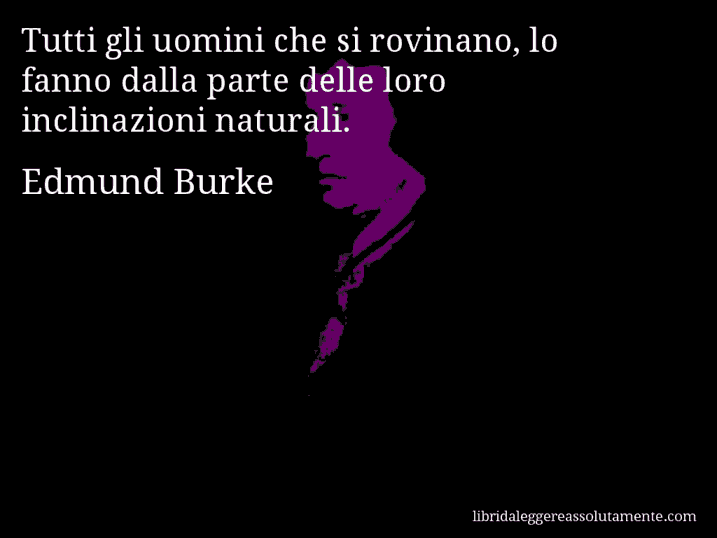 Aforisma di Edmund Burke : Tutti gli uomini che si rovinano, lo fanno dalla parte delle loro inclinazioni naturali.