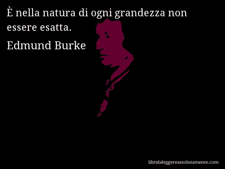 Aforisma di Edmund Burke : È nella natura di ogni grandezza non essere esatta.