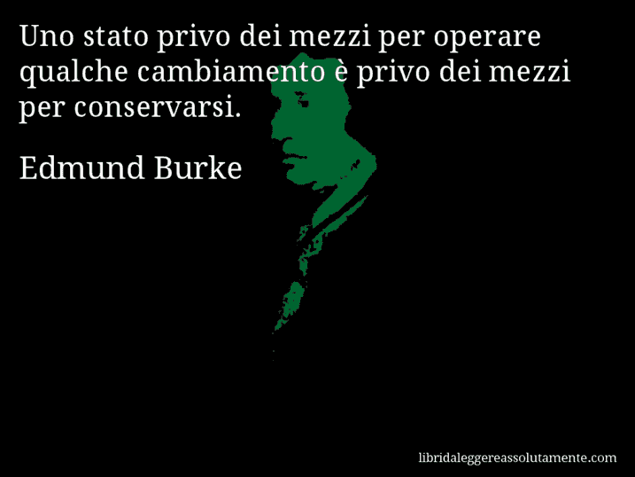 Aforisma di Edmund Burke : Uno stato privo dei mezzi per operare qualche cambiamento è privo dei mezzi per conservarsi.