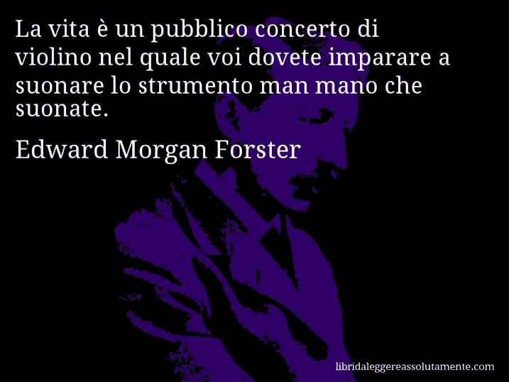 Aforisma di Edward Morgan Forster : La vita è un pubblico concerto di violino nel quale voi dovete imparare a suonare lo strumento man mano che suonate.