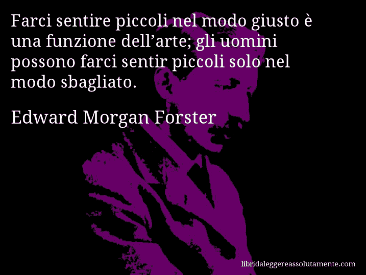 Aforisma di Edward Morgan Forster : Farci sentire piccoli nel modo giusto è una funzione dell’arte; gli uomini possono farci sentir piccoli solo nel modo sbagliato.