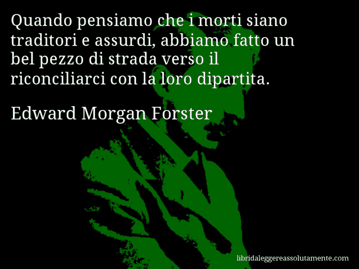 Aforisma di Edward Morgan Forster : Quando pensiamo che i morti siano traditori e assurdi, abbiamo fatto un bel pezzo di strada verso il riconciliarci con la loro dipartita.