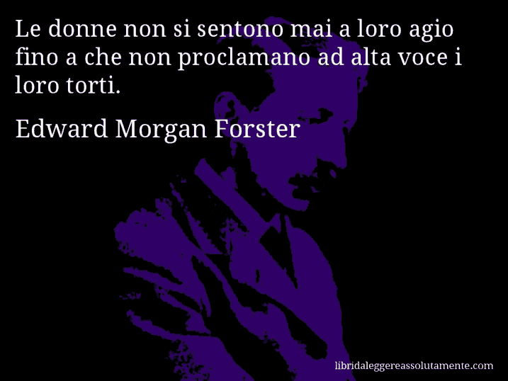 Aforisma di Edward Morgan Forster : Le donne non si sentono mai a loro agio fino a che non proclamano ad alta voce i loro torti.